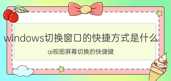 windows切换窗口的快捷方式是什么 ai视图屏幕切换的快捷键？